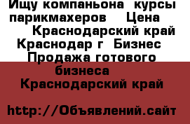 Ищу компаньона -курсы парикмахеров. › Цена ­ 200 - Краснодарский край, Краснодар г. Бизнес » Продажа готового бизнеса   . Краснодарский край